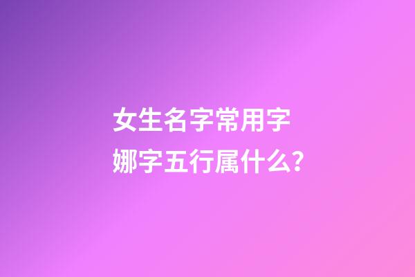 女生名字常用字 娜字五行属什么？